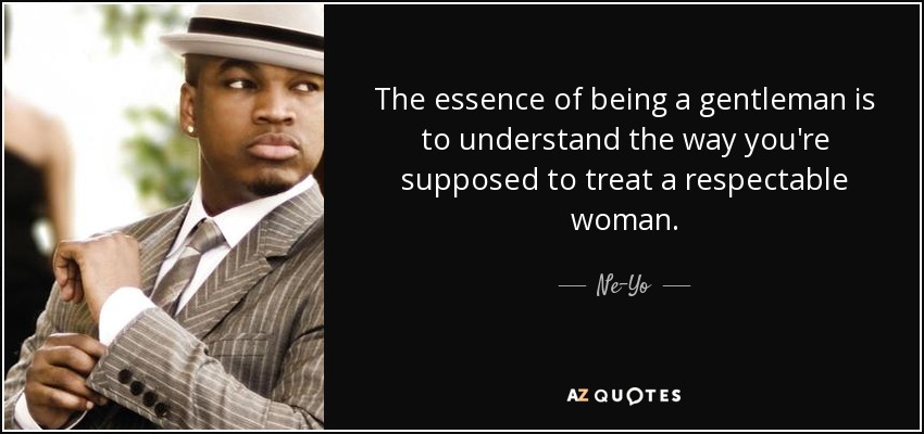 The essence of being a gentleman is to understand the way you're supposed to treat a respectable woman. - Ne-Yo