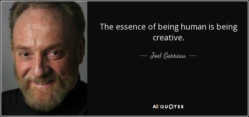 The essence of being human is being creative. - Joel Garreau
