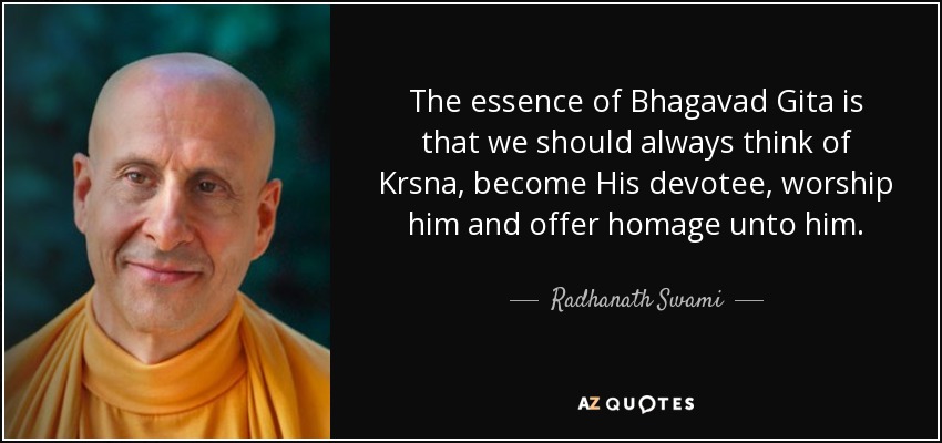 The essence of Bhagavad Gita is that we should always think of Krsna, become His devotee, worship him and offer homage unto him. - Radhanath Swami