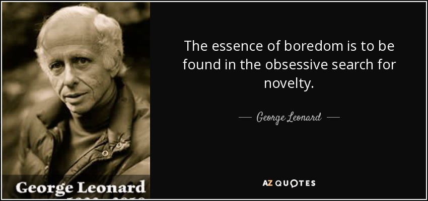 The essence of boredom is to be found in the obsessive search for novelty. - George Leonard