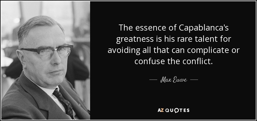 The essence of Capablanca's greatness is his rare talent for avoiding all that can complicate or confuse the conflict. - Max Euwe