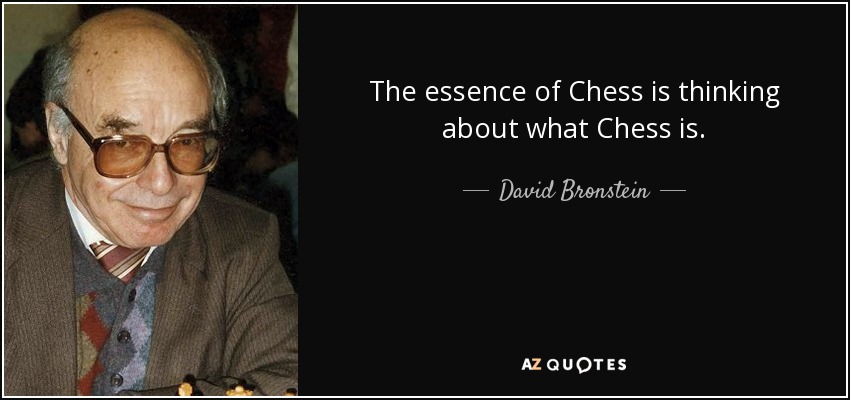 The essence of Chess is thinking about what Chess is. - David Bronstein