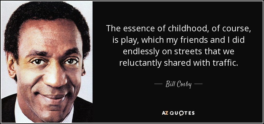 The essence of childhood, of course, is play, which my friends and I did endlessly on streets that we reluctantly shared with traffic. - Bill Cosby