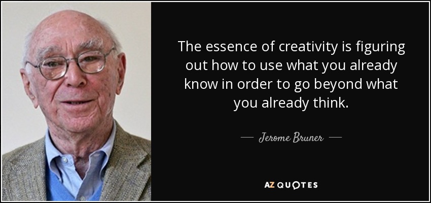 The essence of creativity is figuring out how to use what you already know in order to go beyond what you already think. - Jerome Bruner