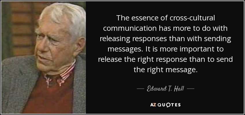 The essence of cross-cultural communication has more to do with releasing responses than with sending messages. It is more important to release the right response than to send the right message. - Edward T. Hall