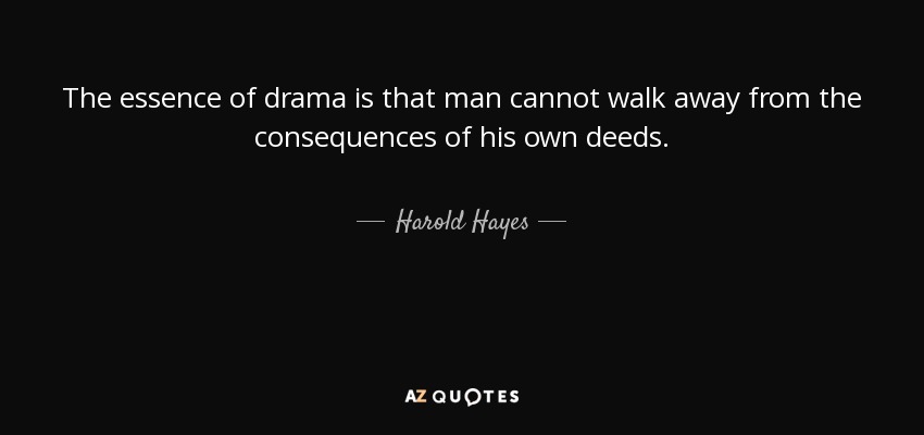 The essence of drama is that man cannot walk away from the consequences of his own deeds. - Harold Hayes