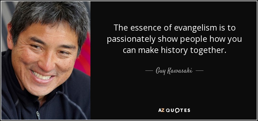 The essence of evangelism is to passionately show people how you can make history together. - Guy Kawasaki