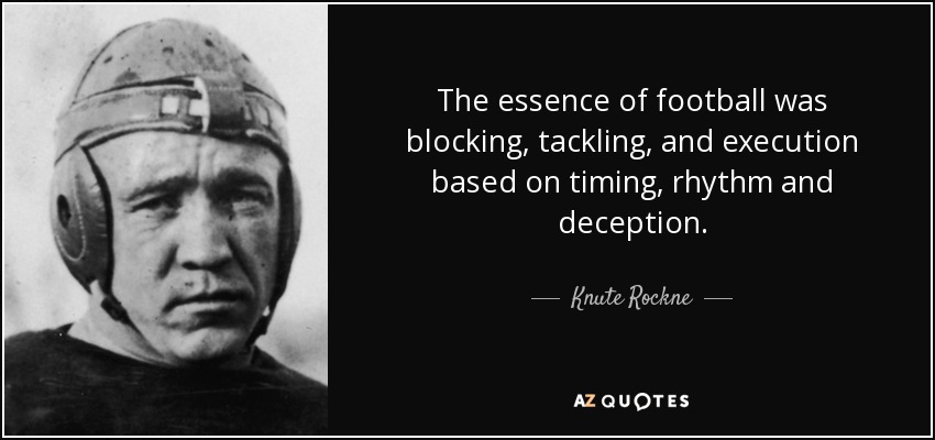 The essence of football was blocking, tackling, and execution based on timing, rhythm and deception. - Knute Rockne