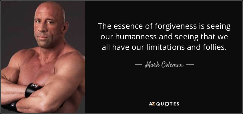 The essence of forgiveness is seeing our humanness and seeing that we all have our limitations and follies. - Mark Coleman