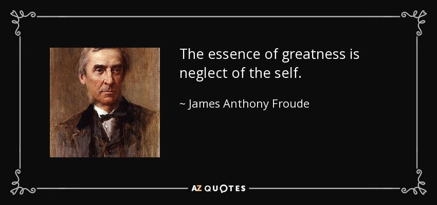 The essence of greatness is neglect of the self. - James Anthony Froude