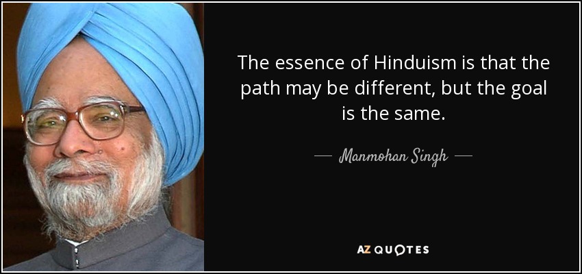 The essence of Hinduism is that the path may be different, but the goal is the same. - Manmohan Singh