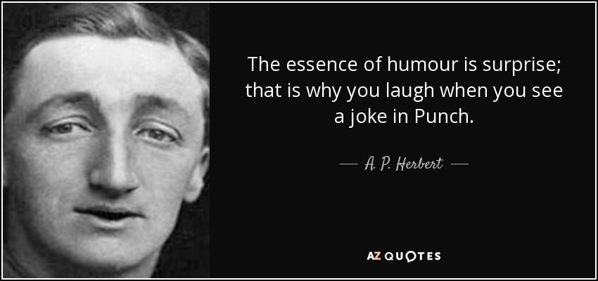 The essence of humour is surprise; that is why you laugh when you see a joke in Punch. - A. P. Herbert