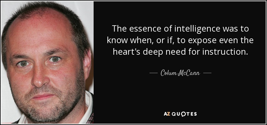 The essence of intelligence was to know when, or if, to expose even the heart's deep need for instruction. - Colum McCann