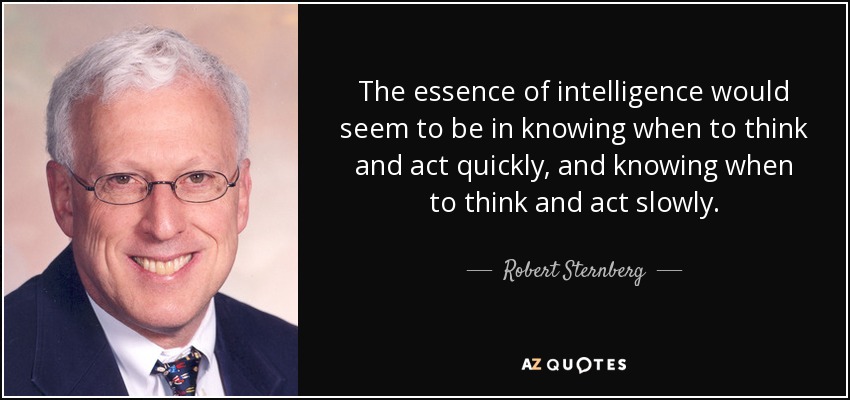 The essence of intelligence would seem to be in knowing when to think and act quickly, and knowing when to think and act slowly. - Robert Sternberg