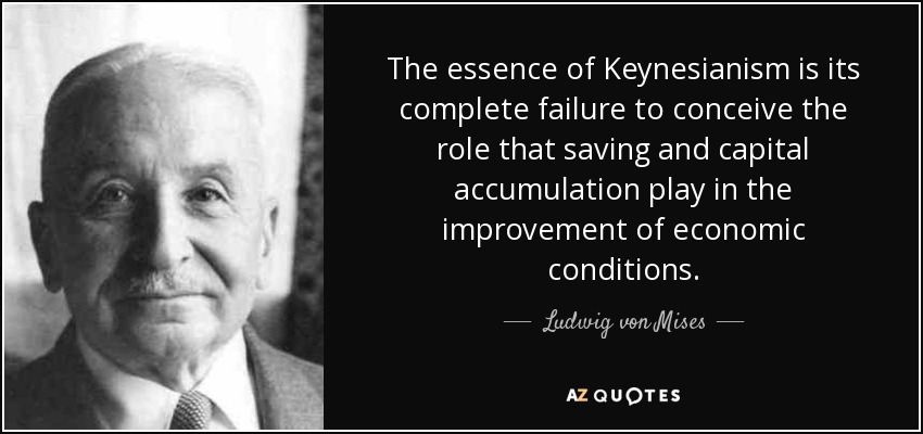 The essence of Keynesianism is its complete failure to conceive the role that saving and capital accumulation play in the improvement of economic conditions. - Ludwig von Mises