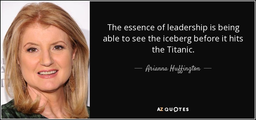 The essence of leadership is being able to see the iceberg before it hits the Titanic. - Arianna Huffington