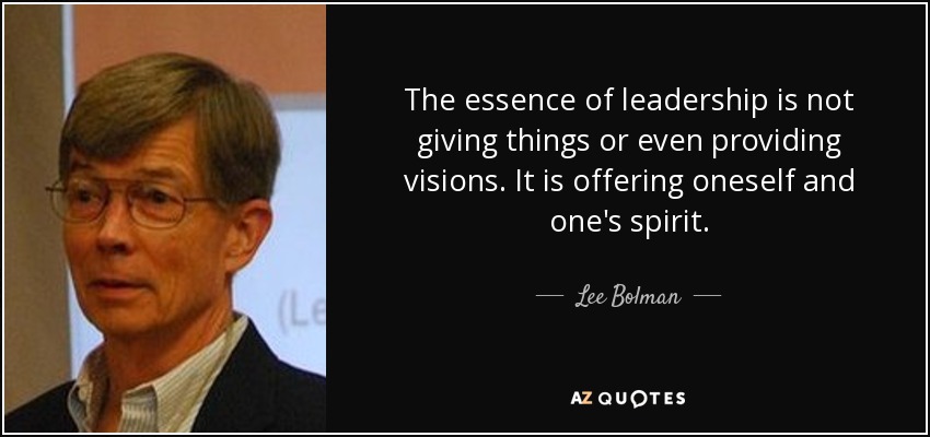 The essence of leadership is not giving things or even providing visions. It is offering oneself and one's spirit. - Lee Bolman