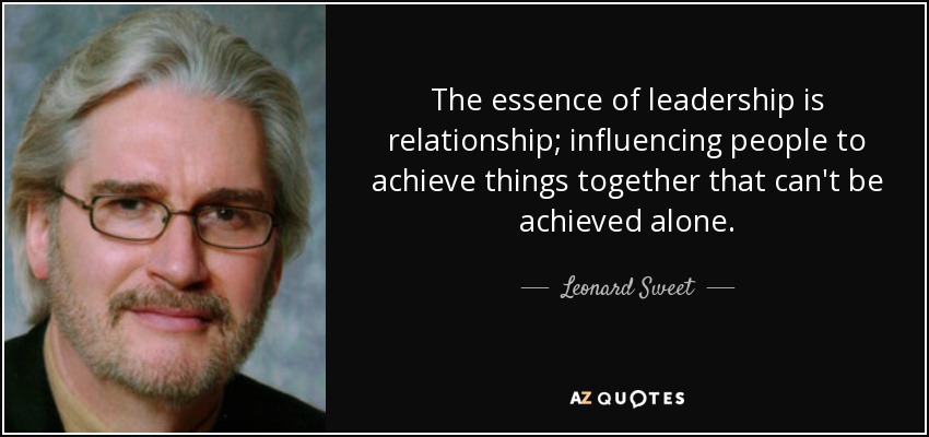 The essence of leadership is relationship; influencing people to achieve things together that can't be achieved alone. - Leonard Sweet