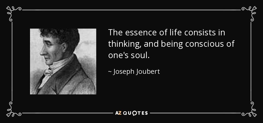 The essence of life consists in thinking, and being conscious of one's soul. - Joseph Joubert