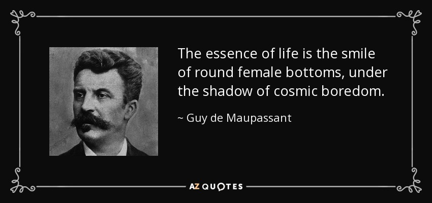 The essence of life is the smile of round female bottoms, under the shadow of cosmic boredom. - Guy de Maupassant