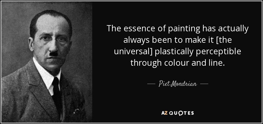 The essence of painting has actually always been to make it [the universal] plastically perceptible through colour and line. - Piet Mondrian