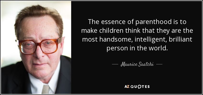 The essence of parenthood is to make children think that they are the most handsome, intelligent, brilliant person in the world. - Maurice Saatchi