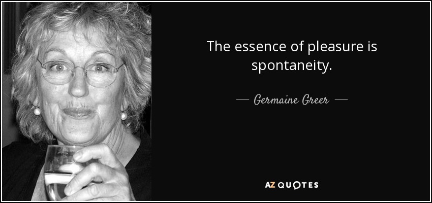 The essence of pleasure is spontaneity. - Germaine Greer