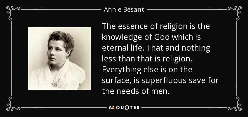 The essence of religion is the knowledge of God which is eternal life. That and nothing less than that is religion. Everything else is on the surface, is superfluous save for the needs of men. - Annie Besant