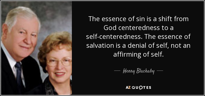 The essence of sin is a shift from God centeredness to a self-centeredness. The essence of salvation is a denial of self, not an affirming of self. - Henry Blackaby
