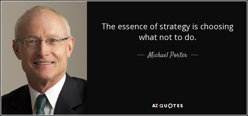 The essence of strategy is choosing what not to do. - Michael Porter