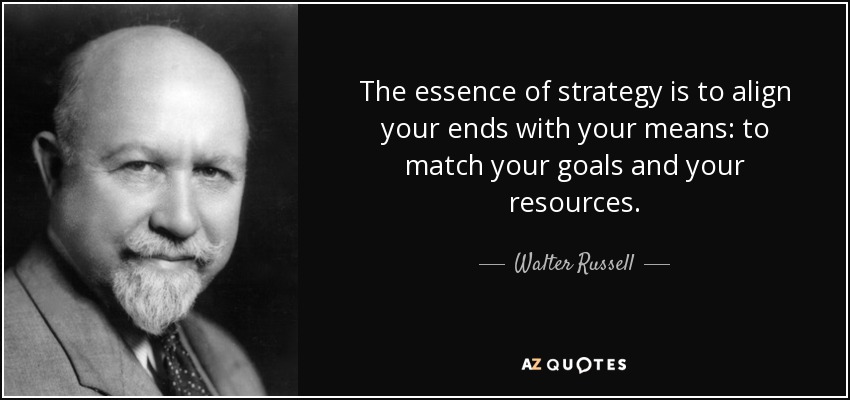 The essence of strategy is to align your ends with your means: to match your goals and your resources. - Walter Russell