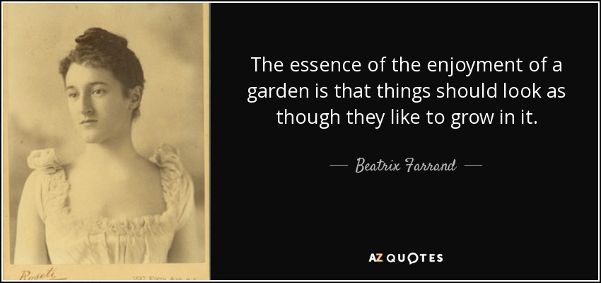 The essence of the enjoyment of a garden is that things should look as though they like to grow in it. - Beatrix Farrand