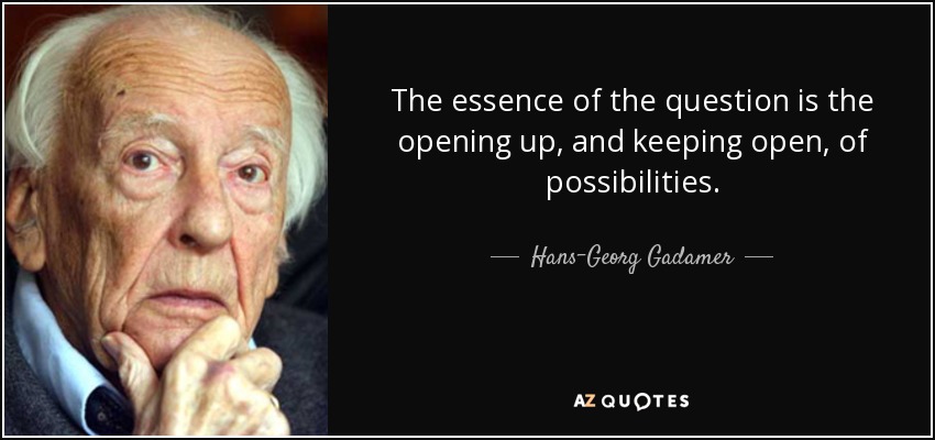 The essence of the question is the opening up, and keeping open, of possibilities. - Hans-Georg Gadamer