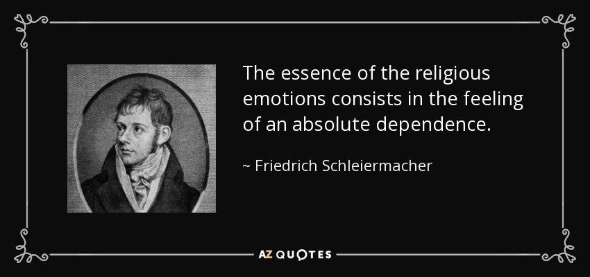 The essence of the religious emotions consists in the feeling of an absolute dependence. - Friedrich Schleiermacher