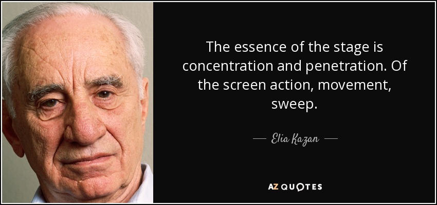 The essence of the stage is concentration and penetration. Of the screen action, movement, sweep. - Elia Kazan