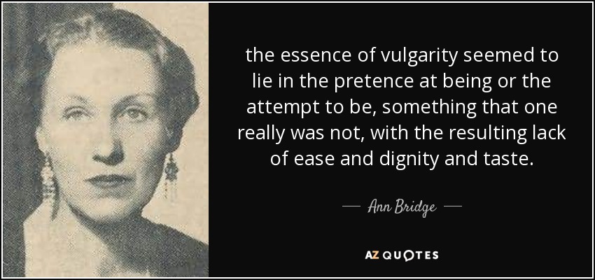 the essence of vulgarity seemed to lie in the pretence at being or the attempt to be, something that one really was not, with the resulting lack of ease and dignity and taste. - Ann Bridge