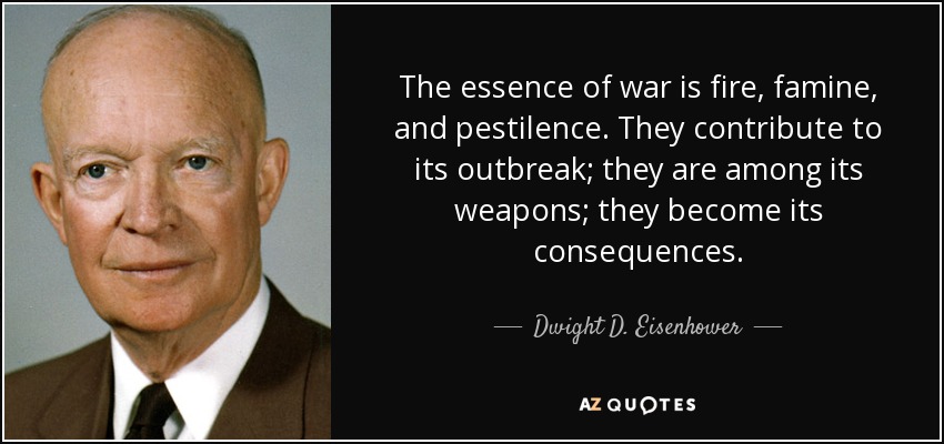The essence of war is fire, famine, and pestilence. They contribute to its outbreak; they are among its weapons; they become its consequences. - Dwight D. Eisenhower