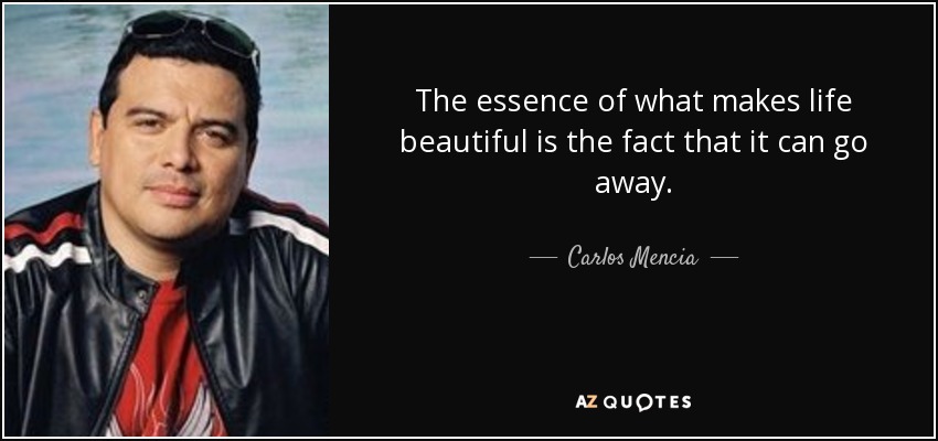 The essence of what makes life beautiful is the fact that it can go away. - Carlos Mencia