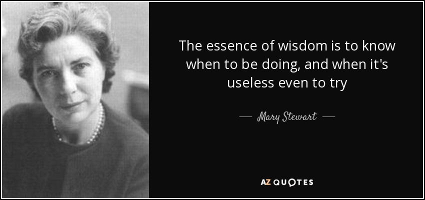 The essence of wisdom is to know when to be doing, and when it's useless even to try - Mary Stewart
