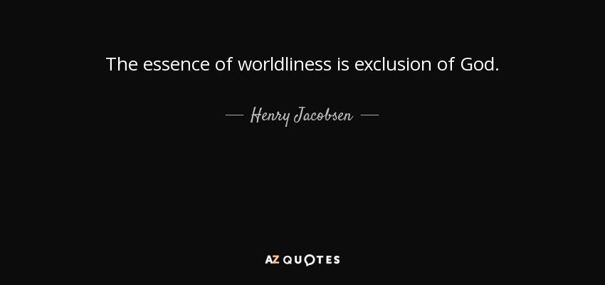 The essence of worldliness is exclusion of God. - Henry Jacobsen