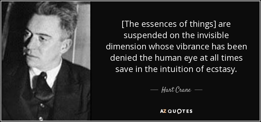 [The essences of things] are suspended on the invisible dimension whose vibrance has been denied the human eye at all times save in the intuition of ecstasy. - Hart Crane