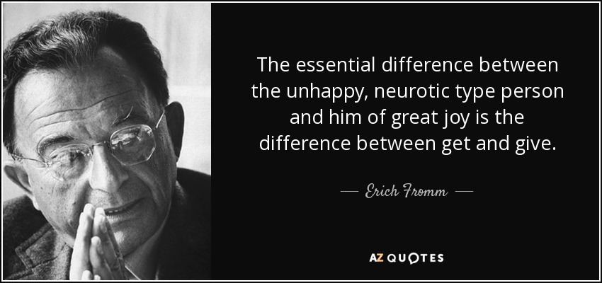 The essential difference between the unhappy, neurotic type person and him of great joy is the difference between get and give. - Erich Fromm