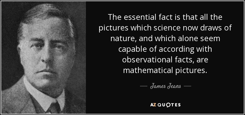 The essential fact is that all the pictures which science now draws of nature, and which alone seem capable of according with observational facts, are mathematical pictures. - James Jeans