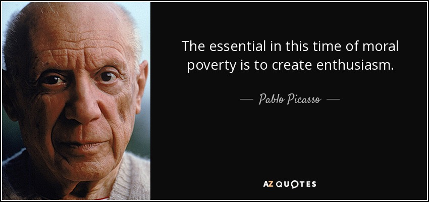 The essential in this time of moral poverty is to create enthusiasm. - Pablo Picasso