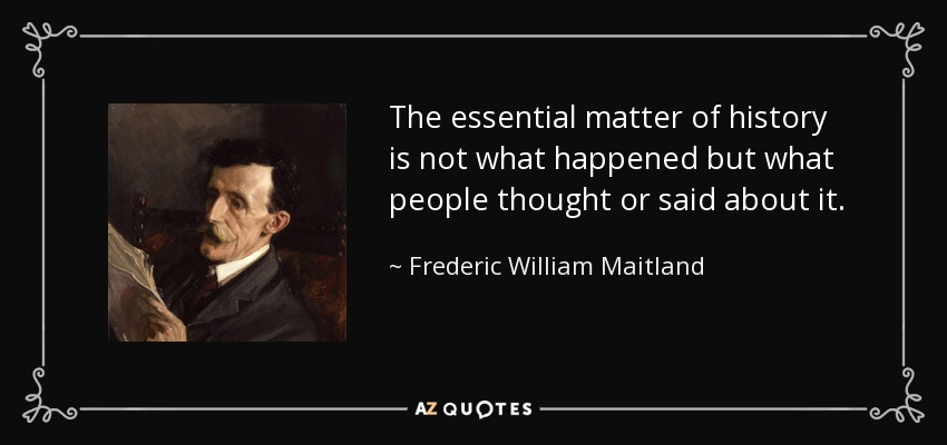 The essential matter of history is not what happened but what people thought or said about it. - Frederic William Maitland