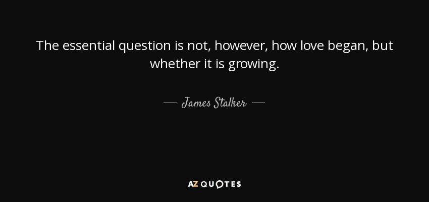 The essential question is not, however, how love began, but whether it is growing. - James Stalker