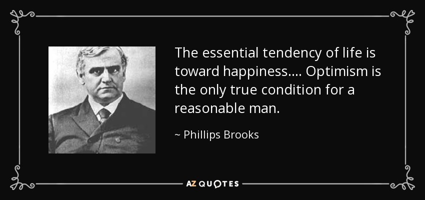 The essential tendency of life is toward happiness . . . . Optimism is the only true condition for a reasonable man. - Phillips Brooks