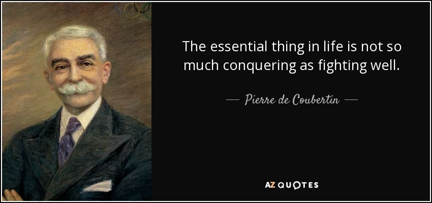 The essential thing in life is not so much conquering as fighting well. - Pierre de Coubertin