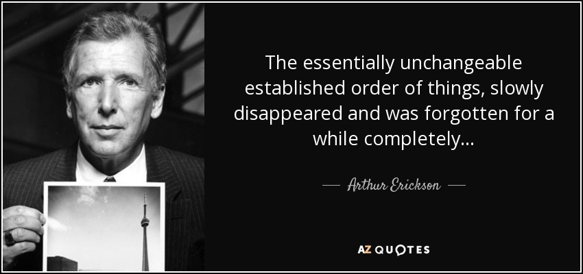 The essentially unchangeable established order of things, slowly disappeared and was forgotten for a while completely... - Arthur Erickson