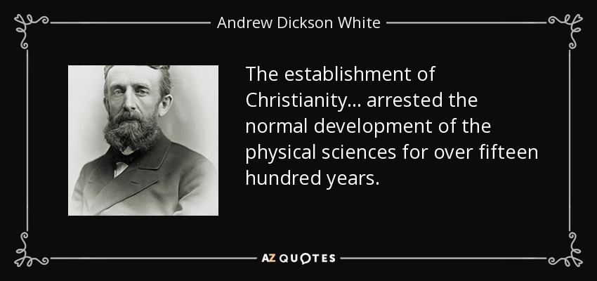 The establishment of Christianity . . . arrested the normal development of the physical sciences for over fifteen hundred years. - Andrew Dickson White